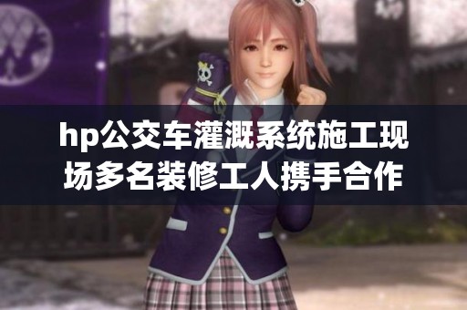 hp公交车灌溉系统施工现场多名装修工人携手合作