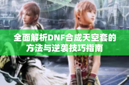 全面解析DNF合成天空套的方法与逆袭技巧指南