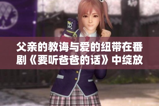 父亲的教诲与爱的纽带在番剧《要听爸爸的话》中绽放