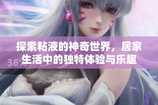 探索粘液的神奇世界，居家生活中的独特体验与乐趣