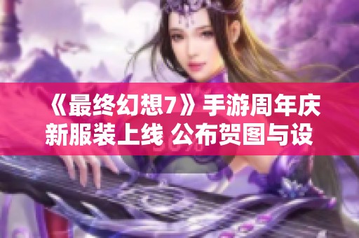 《最终幻想7》手游周年庆新服装上线 公布贺图与设定图