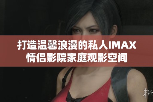 打造温馨浪漫的私人IMAX情侣影院家庭观影空间