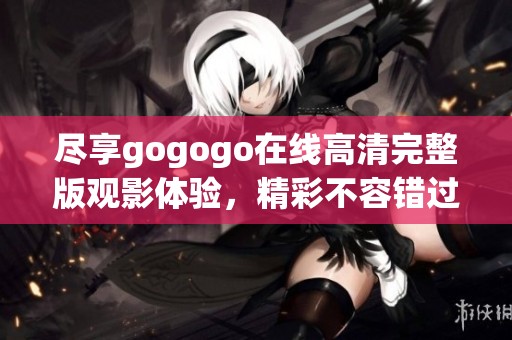 尽享gogogo在线高清完整版观影体验，精彩不容错过！