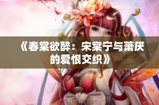 《春棠欲醉：宋棠宁与萧厌的爱恨交织》