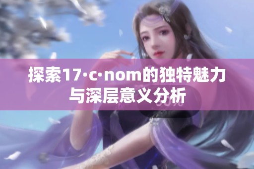 探索17·c·nom的独特魅力与深层意义分析