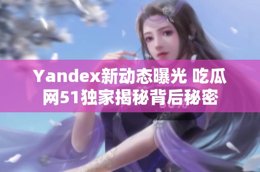 Yandex新动态曝光 吃瓜网51独家揭秘背后秘密