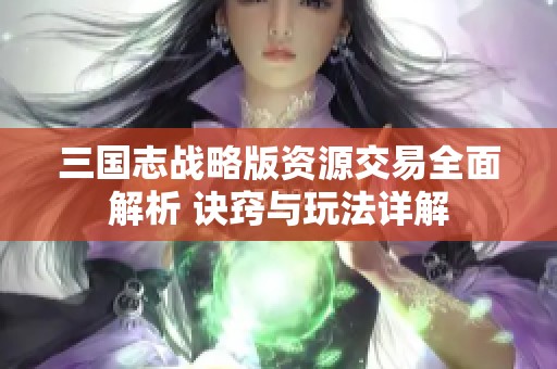 三国志战略版资源交易全面解析 诀窍与玩法详解