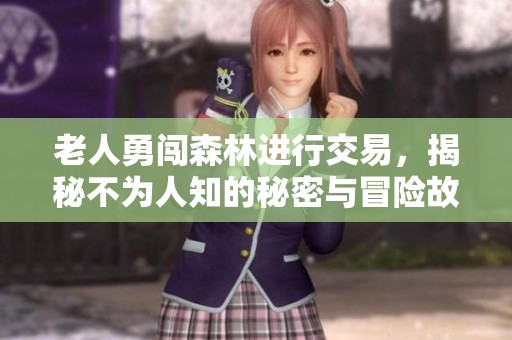 老人勇闯森林进行交易，揭秘不为人知的秘密与冒险故事