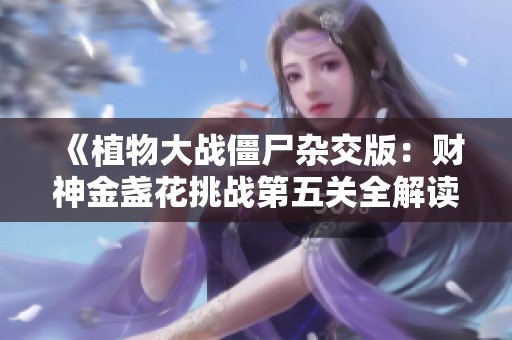 《植物大战僵尸杂交版：财神金盏花挑战第五关全解读》