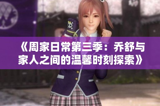 《周家日常第三季：乔舒与家人之间的温馨时刻探索》