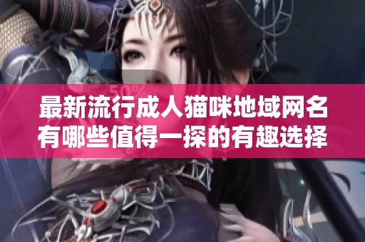 最新流行成人猫咪地域网名有哪些值得一探的有趣选择