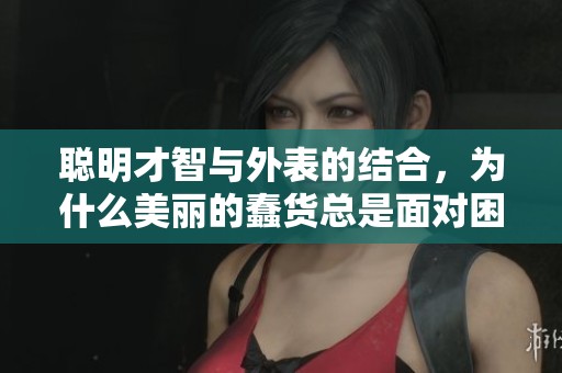 聪明才智与外表的结合，为什么美丽的蠢货总是面对困境