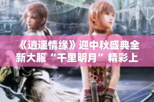 《逍遥情缘》迎中秋盛典全新大服“千里明月”精彩上线！