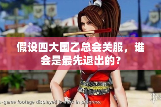 假设四大国乙总会关服，谁会是最先退出的？