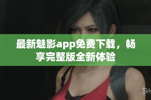最新魅影app免费下载，畅享完整版全新体验