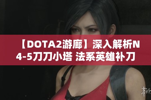 【DOTA2游廊】深入解析N4-5刀刀小塔 法系英雄补刀技巧演示