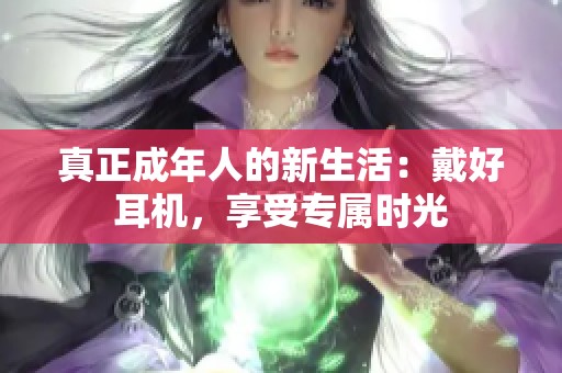 真正成年人的新生活：戴好耳机，享受专属时光
