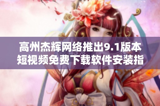高州杰辉网络推出9.1版本短视频免费下载软件安装指南