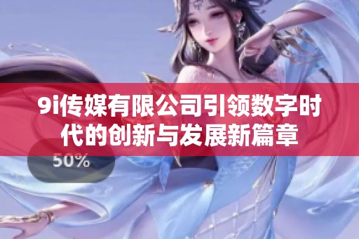 9i传媒有限公司引领数字时代的创新与发展新篇章