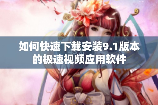 如何快速下载安装9.1版本的极速视频应用软件