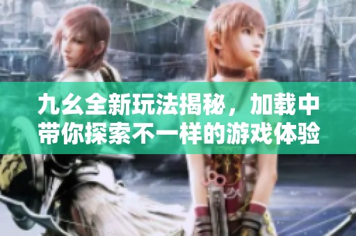 九幺全新玩法揭秘，加载中带你探索不一样的游戏体验