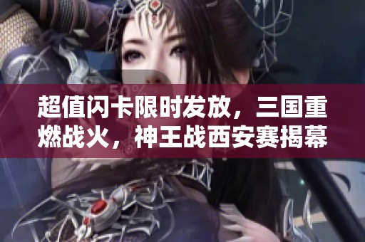 超值闪卡限时发放，三国重燃战火，神王战西安赛揭幕