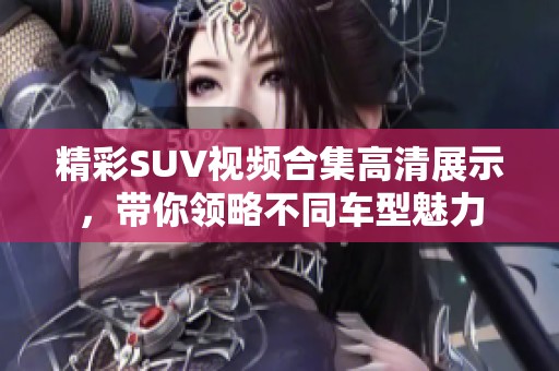 精彩SUV视频合集高清展示，带你领略不同车型魅力