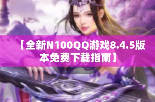 【全新N100QQ游戏8.4.5版本免费下载指南】