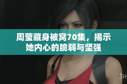 周莹藏身被窝70集，揭示她内心的脆弱与坚强