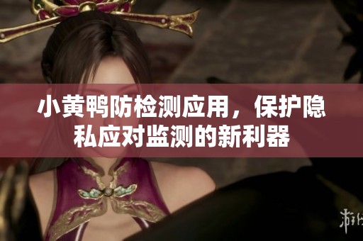 小黄鸭防检测应用，保护隐私应对监测的新利器