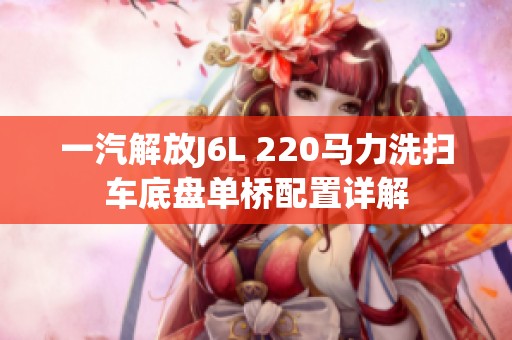 一汽解放J6L 220马力洗扫车底盘单桥配置详解