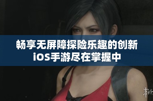 畅享无屏障探险乐趣的创新iOS手游尽在掌握中