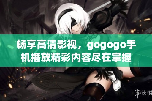 畅享高清影视，gogogo手机播放精彩内容尽在掌握
