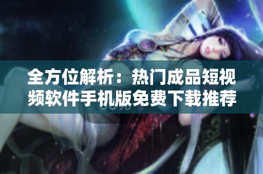 全方位解析：热门成品短视频软件手机版免费下载推荐