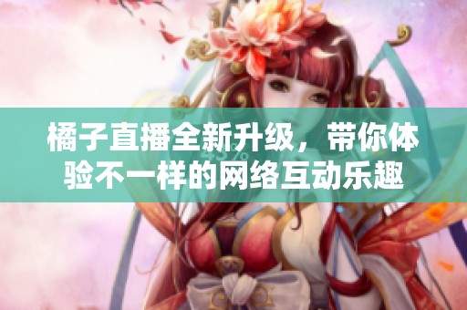 橘子直播全新升级，带你体验不一样的网络互动乐趣