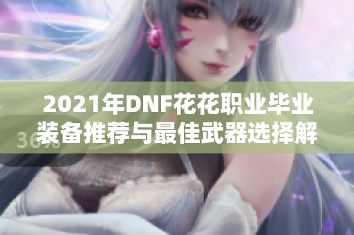 2021年DNF花花职业毕业装备推荐与最佳武器选择解析