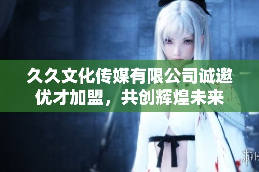 久久文化传媒有限公司诚邀优才加盟，共创辉煌未来