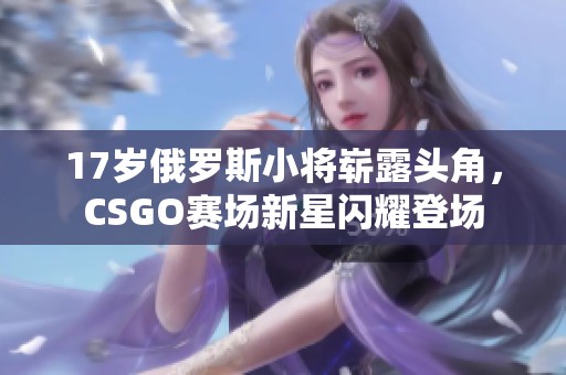 17岁俄罗斯小将崭露头角，CSGO赛场新星闪耀登场