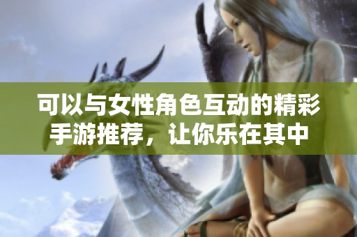 可以与女性角色互动的精彩手游推荐，让你乐在其中