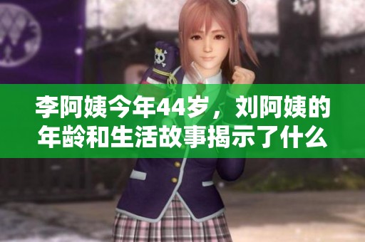 李阿姨今年44岁，刘阿姨的年龄和生活故事揭示了什么玄机