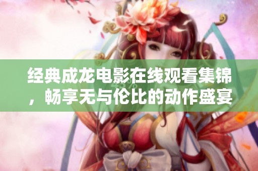 经典成龙电影在线观看集锦，畅享无与伦比的动作盛宴