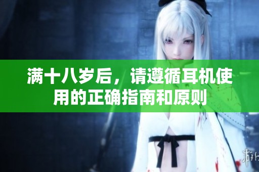 满十八岁后，请遵循耳机使用的正确指南和原则
