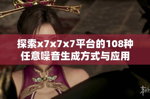 探索x7x7x7平台的108种任意噪音生成方式与应用