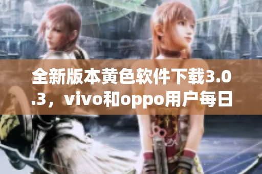 全新版本黄色软件下载3.0.3，vivo和oppo用户每日可无限体验三次
