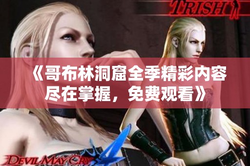 《哥布林洞窟全季精彩内容尽在掌握，免费观看》