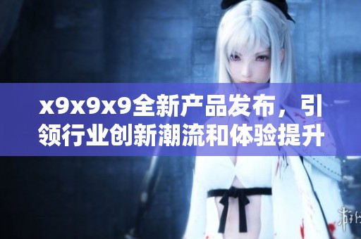 x9x9x9全新产品发布，引领行业创新潮流和体验提升