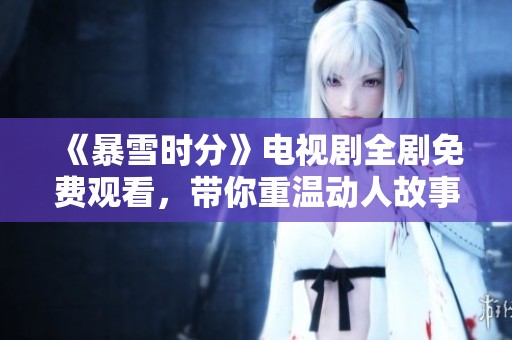 《暴雪时分》电视剧全剧免费观看，带你重温动人故事
