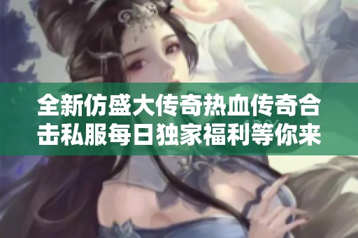 全新仿盛大传奇热血传奇合击私服每日独家福利等你来领!