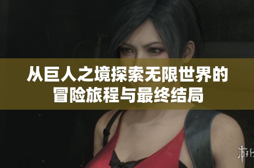 从巨人之境探索无限世界的冒险旅程与最终结局