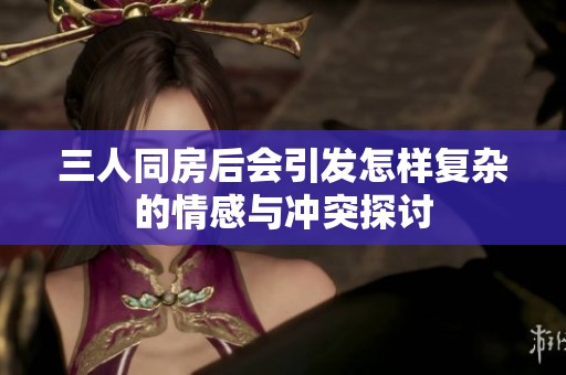 三人同房后会引发怎样复杂的情感与冲突探讨